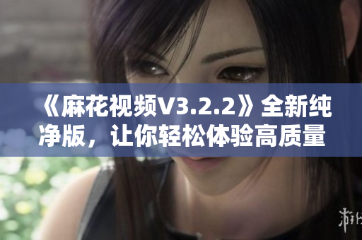 《麻花視頻V3.2.2》全新純凈版，讓你輕松體驗高質量視頻內容