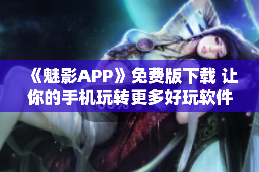 《魅影APP》免費版下載 讓你的手機玩轉更多好玩軟件