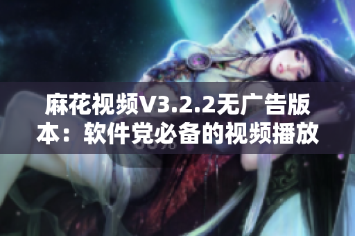 麻花視頻V3.2.2無廣告版本：軟件黨必備的視頻播放器