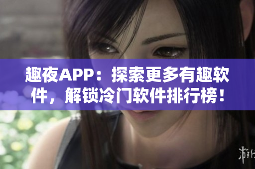 趣夜APP：探索更多有趣軟件，解鎖冷門軟件排行榜！