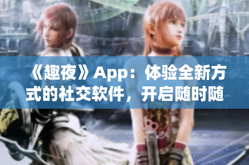 《趣夜》App：體驗(yàn)全新方式的社交軟件，開啟隨時(shí)隨地交友的新篇章！