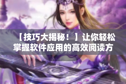 【技巧大揭秘！】讓你輕松掌握軟件應用的高效閱讀方式！——軟件閱讀技巧指南