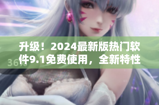 升級(jí)！2024最新版熱門軟件9.1免費(fèi)使用，全新特性等你體驗(yàn)