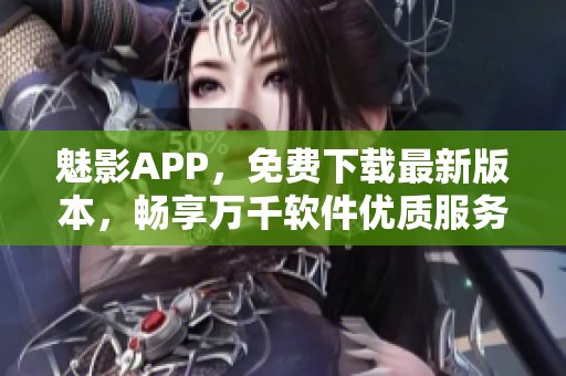 魅影APP，免費下載最新版本，暢享萬千軟件優質服務！