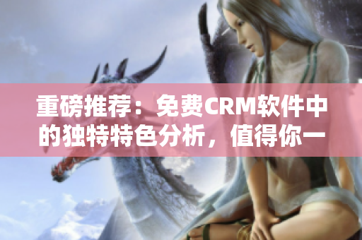 重磅推薦：免費CRM軟件中的獨特特色分析，值得你一讀！