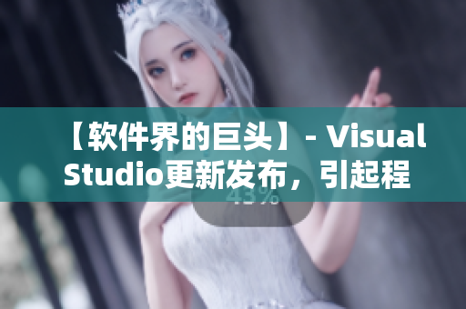 【軟件界的巨頭】- Visual Studio更新發布，引起程序員熱議！