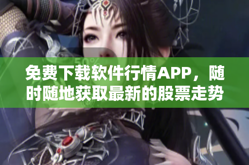 免費下載軟件行情APP，隨時隨地獲取最新的股票走勢！