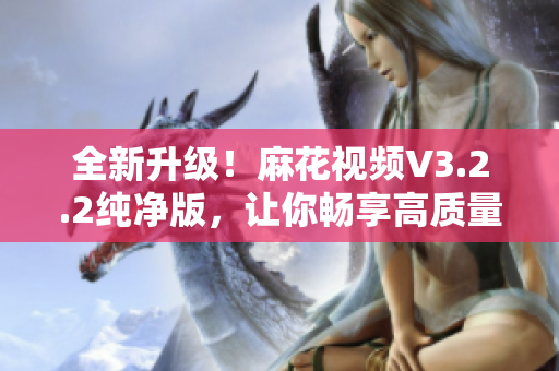 全新升級！麻花視頻V3.2.2純凈版，讓你暢享高質(zhì)量視頻