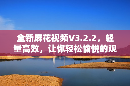 全新麻花視頻V3.2.2，輕量高效，讓你輕松愉悅的觀影體驗