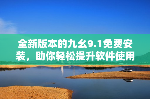 全新版本的九幺9.1免費安裝，助你輕松提升軟件使用體驗