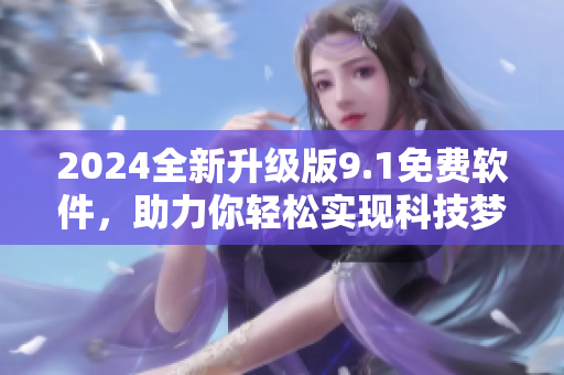 2024全新升級版9.1免費軟件，助力你輕松實現科技夢想！