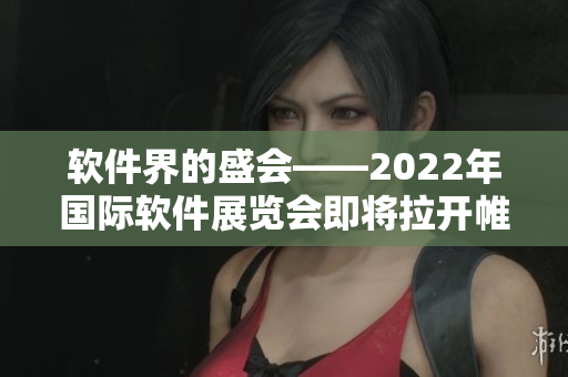 軟件界的盛會——2022年國際軟件展覽會即將拉開帷幕