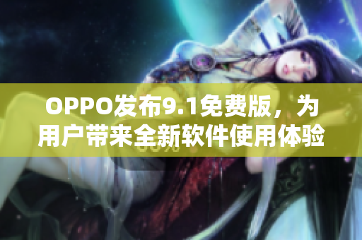 OPPO發布9.1免費版，為用戶帶來全新軟件使用體驗！