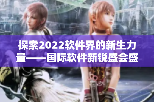 探索2022軟件界的新生力量——國際軟件新銳盛會盛大開啟