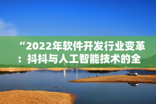 “2022年軟件開發行業變革：抖抖與人工智能技術的全面融合”