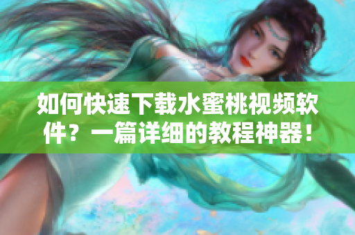 如何快速下載水蜜桃視頻軟件？一篇詳細的教程神器！