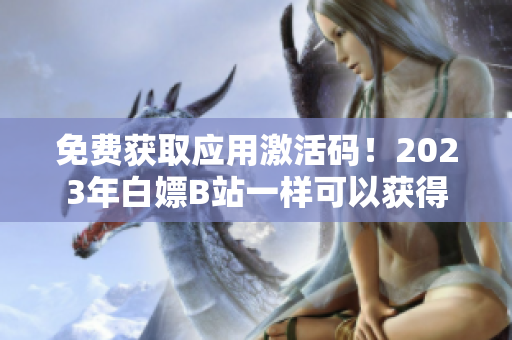 免費獲取應用激活碼！2023年白嫖B站一樣可以獲得