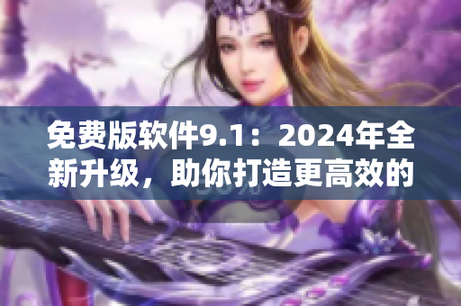 免費版軟件9.1：2024年全新升級，助你打造更高效的工作體驗！