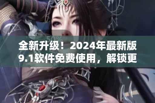 全新升級！2024年最新版9.1軟件免費使用，解鎖更多高級功能