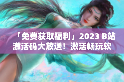 「免費(fèi)獲取福利」2023 B站激活碼大放送！激活暢玩軟件港灣！