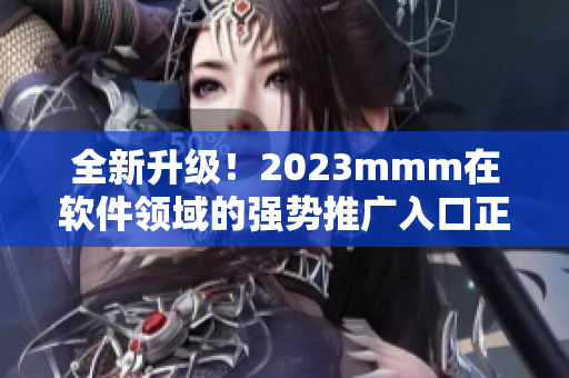 全新升級！2023mmm在軟件領域的強勢推廣入口正式發布