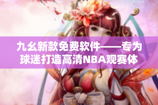 九幺新款免費軟件——專為球迷打造高清NBA觀賽體驗！