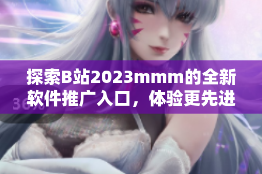 探索B站2023mmm的全新軟件推廣入口，體驗更先進的軟件技術