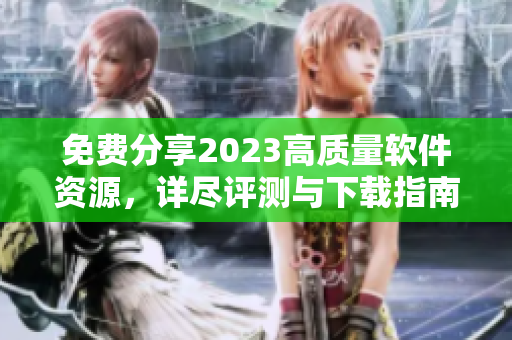 免費分享2023高質量軟件資源，詳盡評測與下載指南！