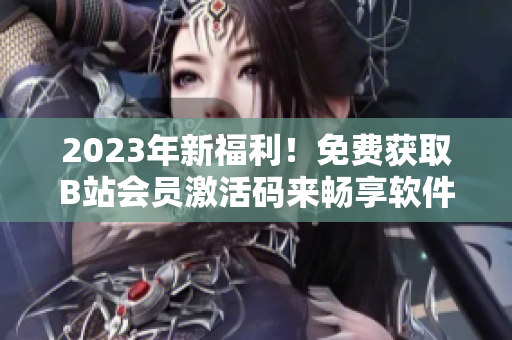 2023年新福利！免費(fèi)獲取B站會(huì)員激活碼來(lái)暢享軟件教程！