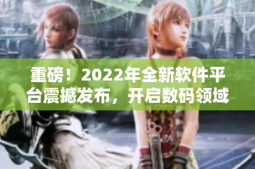 重磅！2022年全新軟件平臺震撼發布，開啟數碼領域新篇章