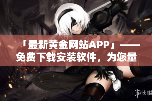 「最新黃金網站APP」——免費下載安裝軟件，為您量身打造的優異交易平臺