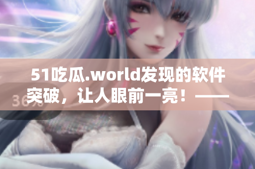 51吃瓜.world發(fā)現(xiàn)的軟件突破，讓人眼前一亮！——軟件編輯分享