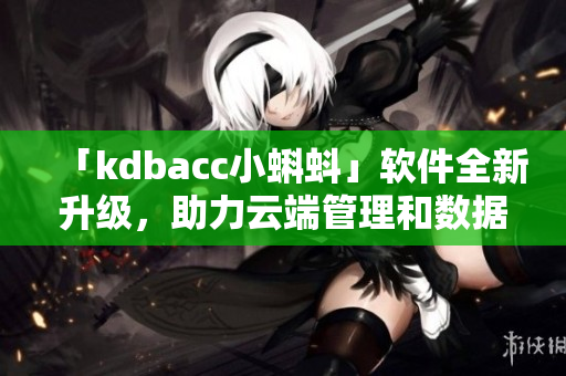 「kdbacc小蝌蚪」軟件全新升級，助力云端管理和數據備份