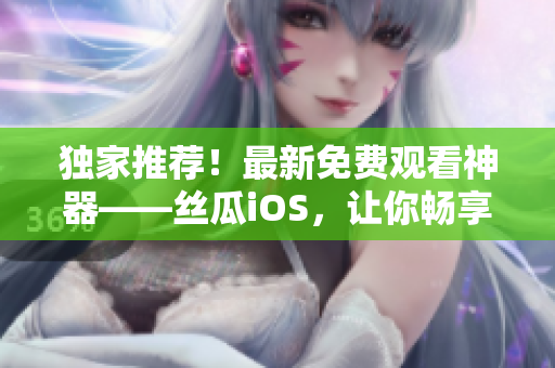 獨家推薦！最新免費觀看神器——絲瓜iOS，讓你暢享軟件世界！