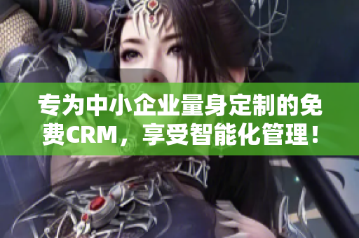 專為中小企業量身定制的免費CRM，享受智能化管理！