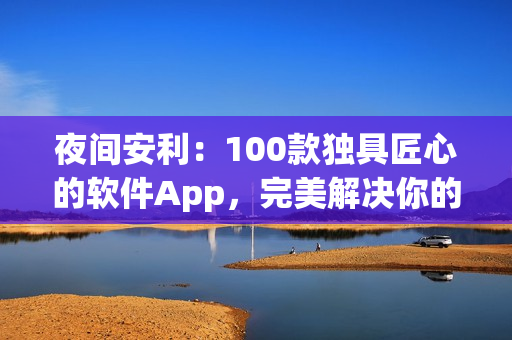 夜間安利：100款獨具匠心的軟件App，完美解決你的需求！