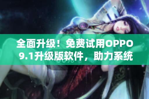 全面升級！免費試用OPPO 9.1升級版軟件，助力系統性能提升