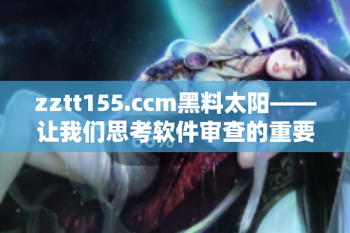 zztt155.ccm黑料太陽——讓我們思考軟件審查的重要性