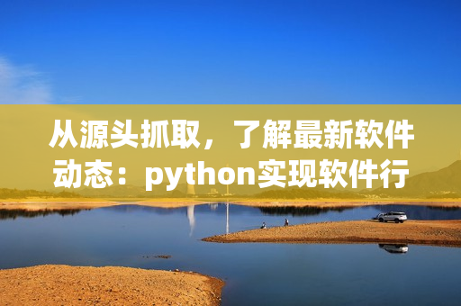 從源頭抓取，了解最新軟件動態：python實現軟件行業爬蟲