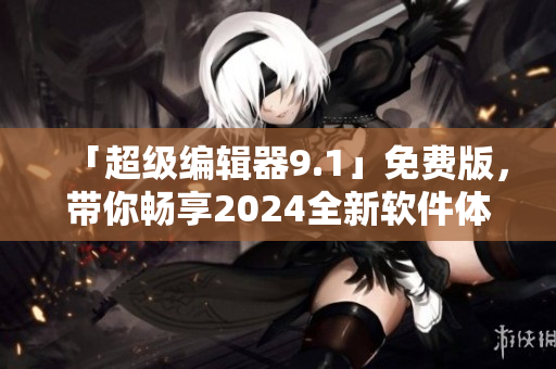 「超級編輯器9.1」免費版，帶你暢享2024全新軟件體驗！