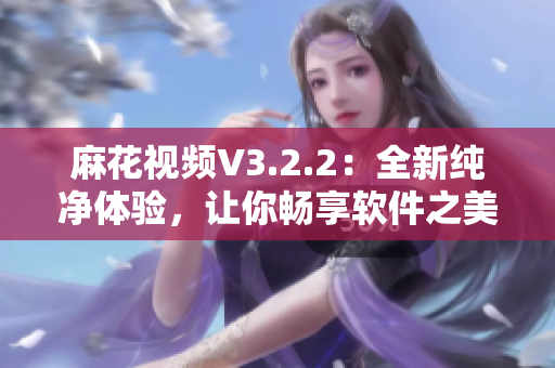 麻花視頻V3.2.2：全新純凈體驗，讓你暢享軟件之美！