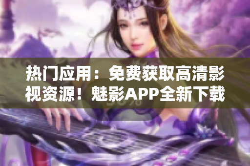 熱門應(yīng)用：免費獲取高清影視資源！魅影APP全新下載！