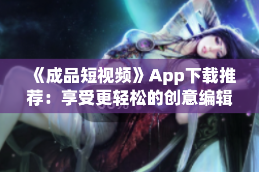 《成品短視頻》App下載推薦：享受更輕松的創意編輯！