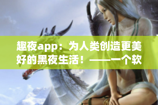 趣夜app：為人類創造更美好的黑夜生活！——一個軟件編輯的熱門推薦