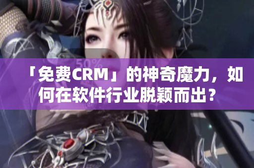 「免費CRM」的神奇魔力，如何在軟件行業脫穎而出？