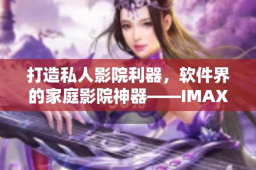 打造私人影院利器，軟件界的家庭影院神器——IMAX影院軟件