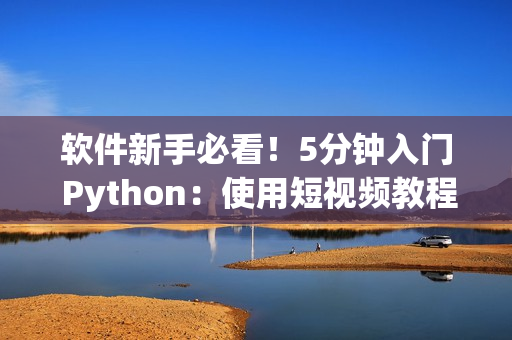 軟件新手必看！5分鐘入門 Python：使用短視頻教程學習編程技巧