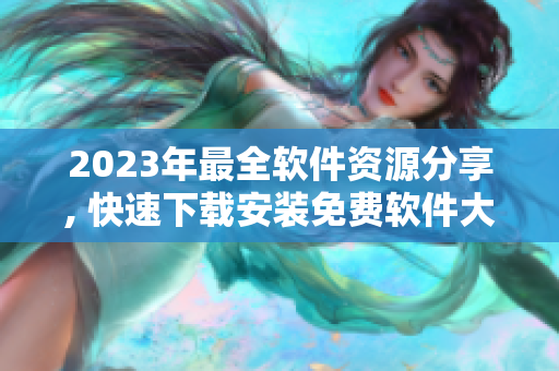 2023年最全軟件資源分享, 快速下載安裝免費軟件大全!