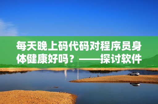 每天晚上碼代碼對程序員身體健康好嗎？——探討軟件行業夜間工作對身體的影響