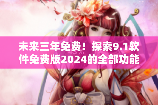 未來三年免費！探索9.1軟件免費版2024的全部功能